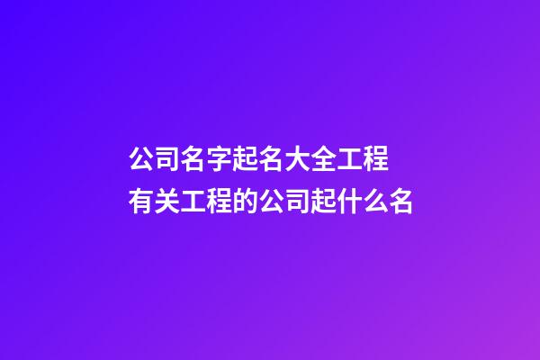 公司名字起名大全工程 有关工程的公司起什么名-第1张-公司起名-玄机派